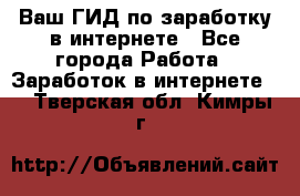 Ваш ГИД по заработку в интернете - Все города Работа » Заработок в интернете   . Тверская обл.,Кимры г.